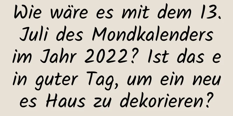 Wie wäre es mit dem 13. Juli des Mondkalenders im Jahr 2022? Ist das ein guter Tag, um ein neues Haus zu dekorieren?