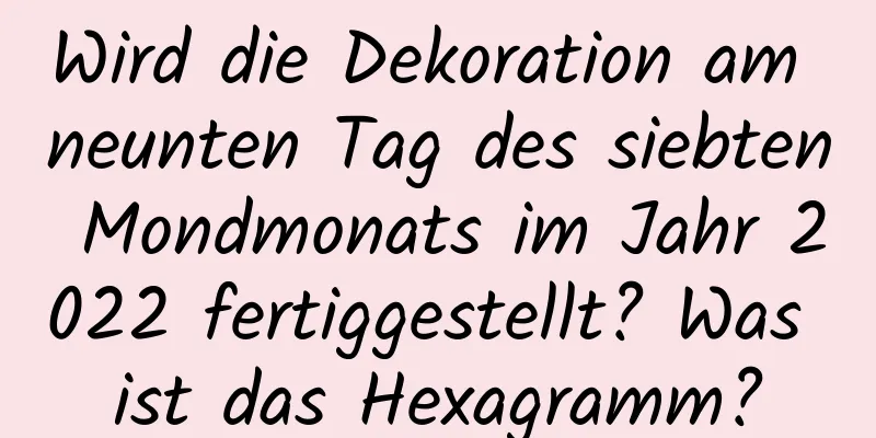 Wird die Dekoration am neunten Tag des siebten Mondmonats im Jahr 2022 fertiggestellt? Was ist das Hexagramm?