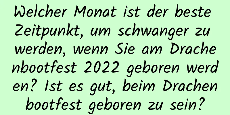 Welcher Monat ist der beste Zeitpunkt, um schwanger zu werden, wenn Sie am Drachenbootfest 2022 geboren werden? Ist es gut, beim Drachenbootfest geboren zu sein?