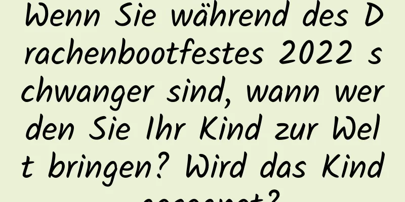 Wenn Sie während des Drachenbootfestes 2022 schwanger sind, wann werden Sie Ihr Kind zur Welt bringen? Wird das Kind gesegnet?