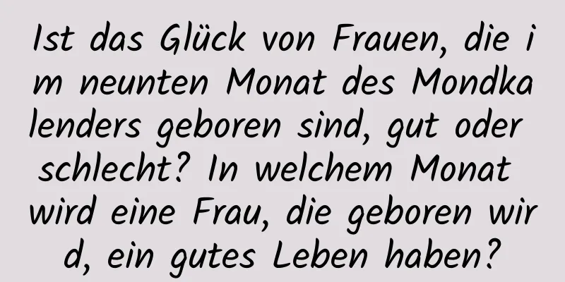 Ist das Glück von Frauen, die im neunten Monat des Mondkalenders geboren sind, gut oder schlecht? In welchem ​​Monat wird eine Frau, die geboren wird, ein gutes Leben haben?