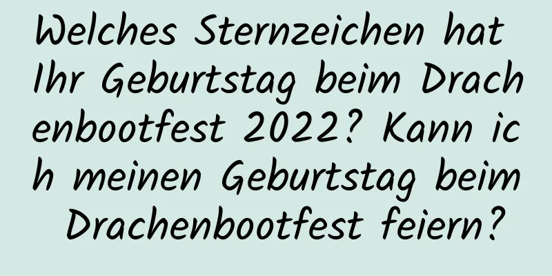 Welches Sternzeichen hat Ihr Geburtstag beim Drachenbootfest 2022? Kann ich meinen Geburtstag beim Drachenbootfest feiern?