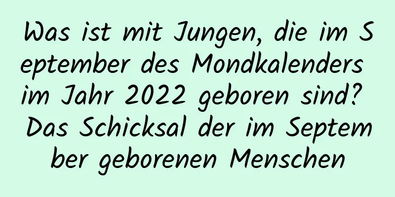 Was ist mit Jungen, die im September des Mondkalenders im Jahr 2022 geboren sind? Das Schicksal der im September geborenen Menschen