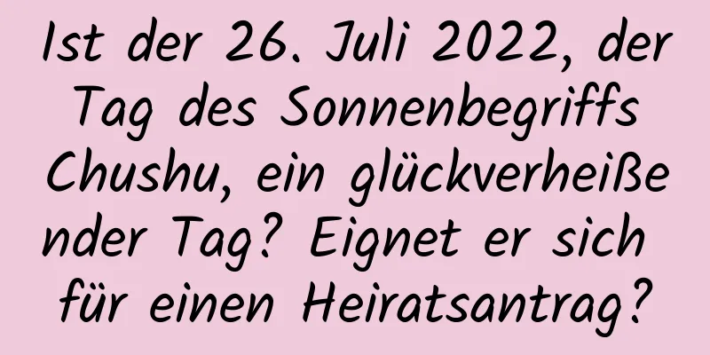 Ist der 26. Juli 2022, der Tag des Sonnenbegriffs Chushu, ein glückverheißender Tag? Eignet er sich für einen Heiratsantrag?