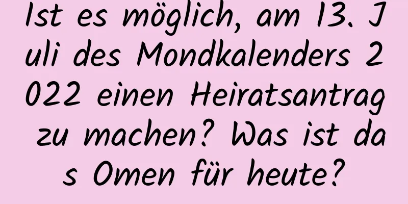 Ist es möglich, am 13. Juli des Mondkalenders 2022 einen Heiratsantrag zu machen? Was ist das Omen für heute?