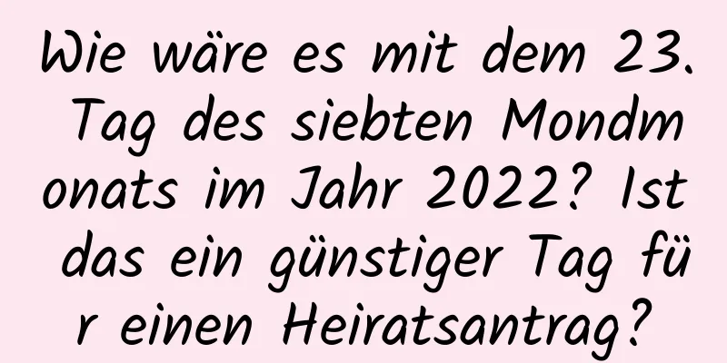 Wie wäre es mit dem 23. Tag des siebten Mondmonats im Jahr 2022? Ist das ein günstiger Tag für einen Heiratsantrag?