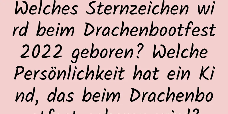 Welches Sternzeichen wird beim Drachenbootfest 2022 geboren? Welche Persönlichkeit hat ein Kind, das beim Drachenbootfest geboren wird?