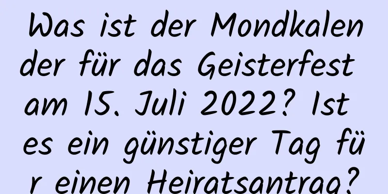 Was ist der Mondkalender für das Geisterfest am 15. Juli 2022? Ist es ein günstiger Tag für einen Heiratsantrag?