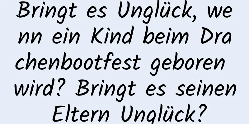 Bringt es Unglück, wenn ein Kind beim Drachenbootfest geboren wird? Bringt es seinen Eltern Unglück?