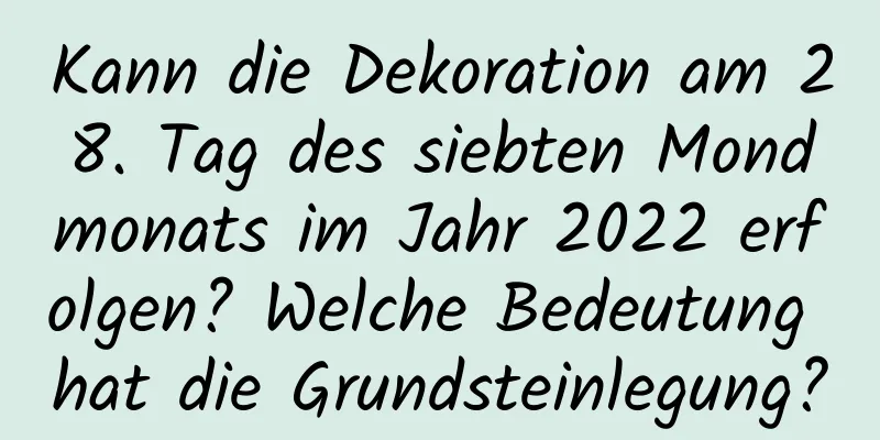 Kann die Dekoration am 28. Tag des siebten Mondmonats im Jahr 2022 erfolgen? Welche Bedeutung hat die Grundsteinlegung?