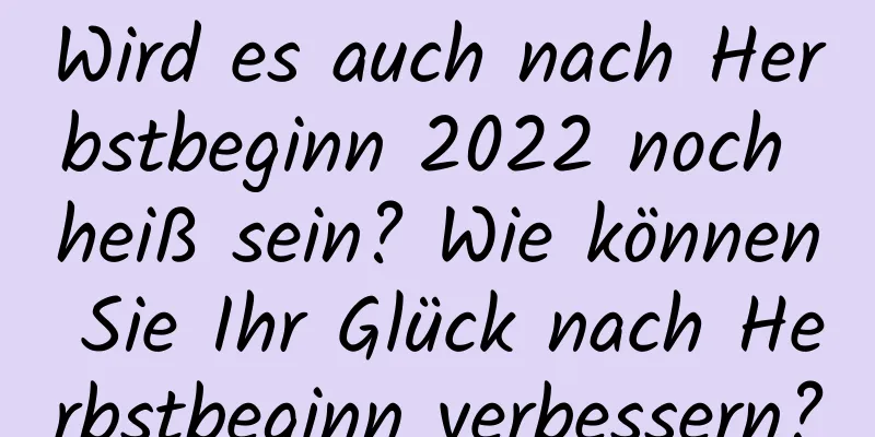 Wird es auch nach Herbstbeginn 2022 noch heiß sein? Wie können Sie Ihr Glück nach Herbstbeginn verbessern?