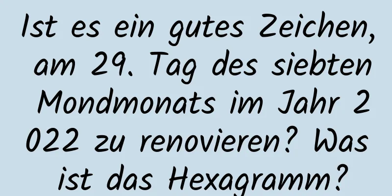 Ist es ein gutes Zeichen, am 29. Tag des siebten Mondmonats im Jahr 2022 zu renovieren? Was ist das Hexagramm?