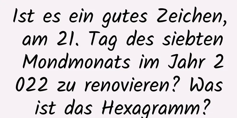 Ist es ein gutes Zeichen, am 21. Tag des siebten Mondmonats im Jahr 2022 zu renovieren? Was ist das Hexagramm?