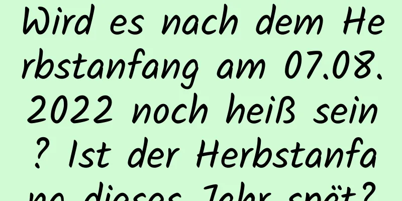 Wird es nach dem Herbstanfang am 07.08.2022 noch heiß sein? Ist der Herbstanfang dieses Jahr spät?