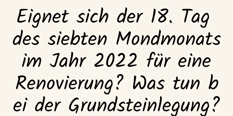 Eignet sich der 18. Tag des siebten Mondmonats im Jahr 2022 für eine Renovierung? Was tun bei der Grundsteinlegung?