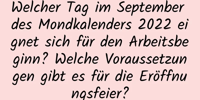 Welcher Tag im September des Mondkalenders 2022 eignet sich für den Arbeitsbeginn? Welche Voraussetzungen gibt es für die Eröffnungsfeier?