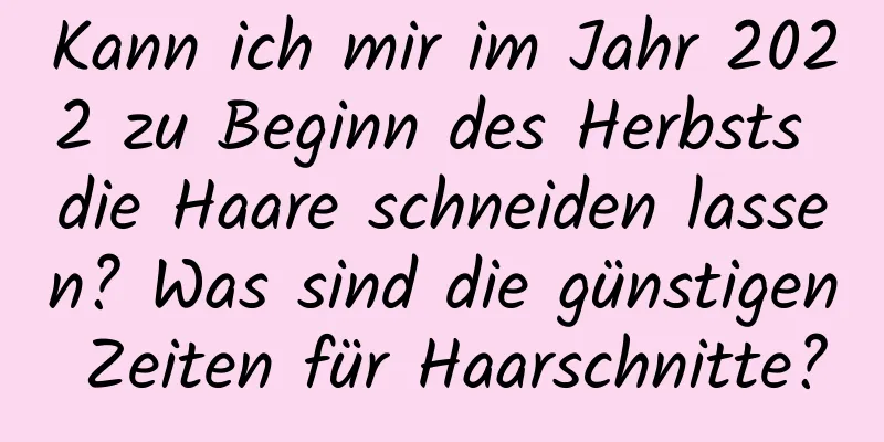 Kann ich mir im Jahr 2022 zu Beginn des Herbsts die Haare schneiden lassen? Was sind die günstigen Zeiten für Haarschnitte?