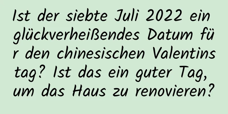 Ist der siebte Juli 2022 ein glückverheißendes Datum für den chinesischen Valentinstag? Ist das ein guter Tag, um das Haus zu renovieren?