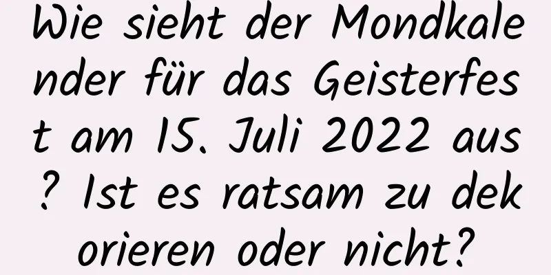 Wie sieht der Mondkalender für das Geisterfest am 15. Juli 2022 aus? Ist es ratsam zu dekorieren oder nicht?