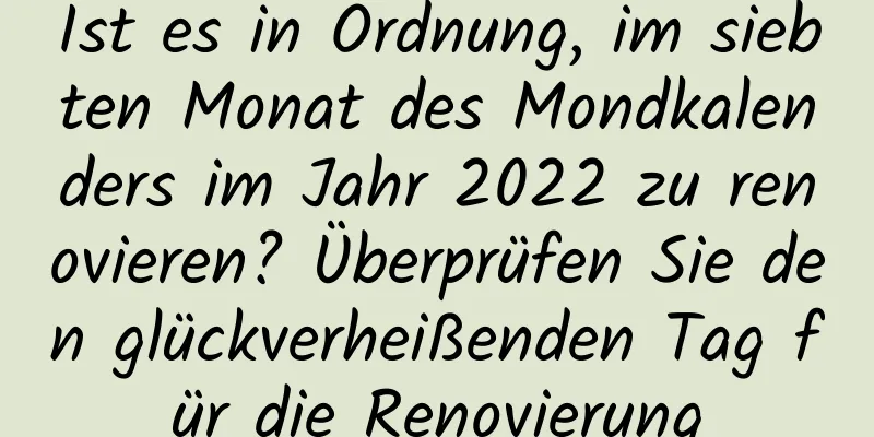 Ist es in Ordnung, im siebten Monat des Mondkalenders im Jahr 2022 zu renovieren? Überprüfen Sie den glückverheißenden Tag für die Renovierung