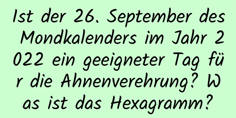 Ist der 26. September des Mondkalenders im Jahr 2022 ein geeigneter Tag für die Ahnenverehrung? Was ist das Hexagramm?