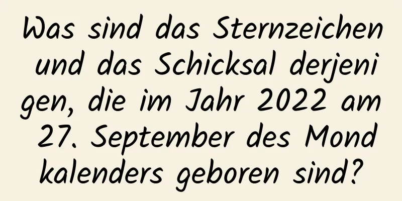 Was sind das Sternzeichen und das Schicksal derjenigen, die im Jahr 2022 am 27. September des Mondkalenders geboren sind?