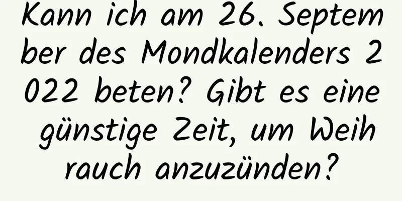 Kann ich am 26. September des Mondkalenders 2022 beten? Gibt es eine günstige Zeit, um Weihrauch anzuzünden?