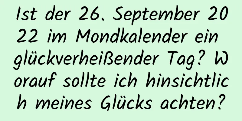 Ist der 26. September 2022 im Mondkalender ein glückverheißender Tag? Worauf sollte ich hinsichtlich meines Glücks achten?