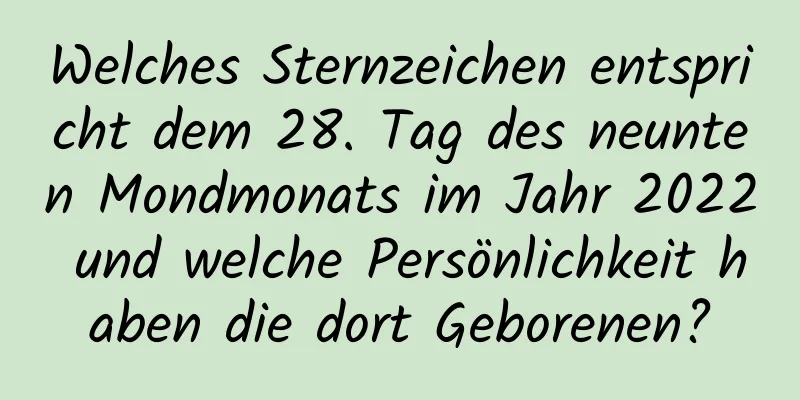 Welches Sternzeichen entspricht dem 28. Tag des neunten Mondmonats im Jahr 2022 und welche Persönlichkeit haben die dort Geborenen?