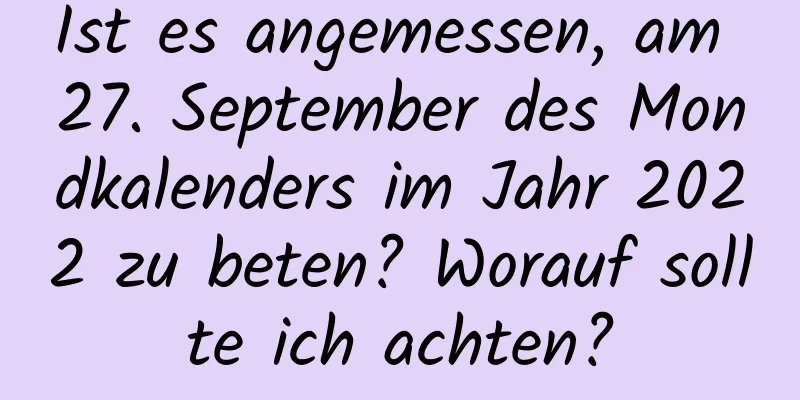 Ist es angemessen, am 27. September des Mondkalenders im Jahr 2022 zu beten? Worauf sollte ich achten?