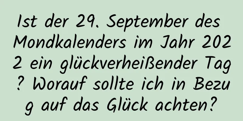 Ist der 29. September des Mondkalenders im Jahr 2022 ein glückverheißender Tag? Worauf sollte ich in Bezug auf das Glück achten?