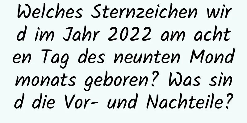 Welches Sternzeichen wird im Jahr 2022 am achten Tag des neunten Mondmonats geboren? Was sind die Vor- und Nachteile?