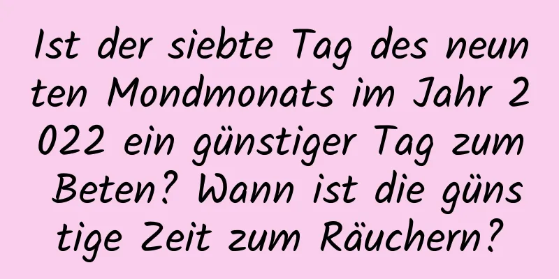 Ist der siebte Tag des neunten Mondmonats im Jahr 2022 ein günstiger Tag zum Beten? Wann ist die günstige Zeit zum Räuchern?