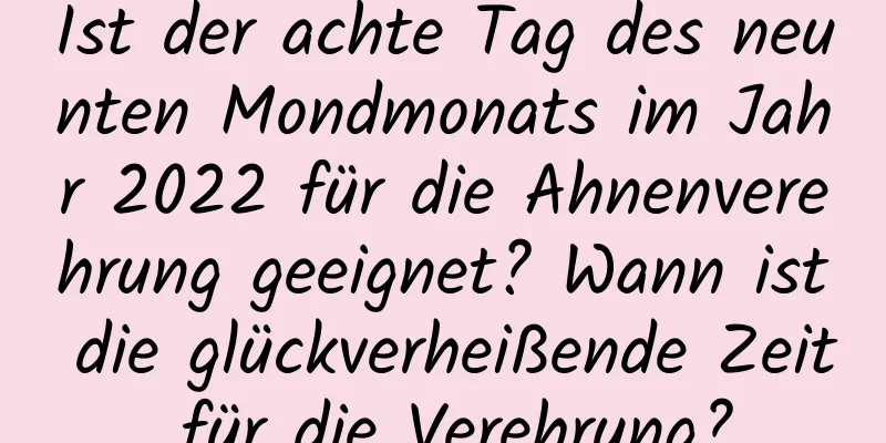 Ist der achte Tag des neunten Mondmonats im Jahr 2022 für die Ahnenverehrung geeignet? Wann ist die glückverheißende Zeit für die Verehrung?