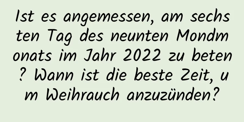 Ist es angemessen, am sechsten Tag des neunten Mondmonats im Jahr 2022 zu beten? Wann ist die beste Zeit, um Weihrauch anzuzünden?