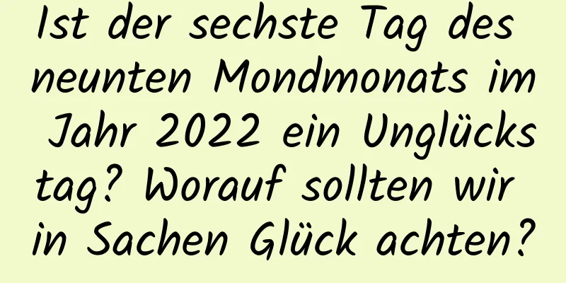 Ist der sechste Tag des neunten Mondmonats im Jahr 2022 ein Unglückstag? Worauf sollten wir in Sachen Glück achten?