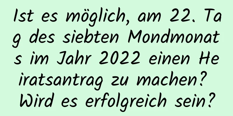 Ist es möglich, am 22. Tag des siebten Mondmonats im Jahr 2022 einen Heiratsantrag zu machen? Wird es erfolgreich sein?