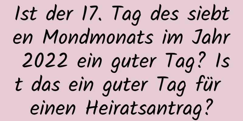 Ist der 17. Tag des siebten Mondmonats im Jahr 2022 ein guter Tag? Ist das ein guter Tag für einen Heiratsantrag?