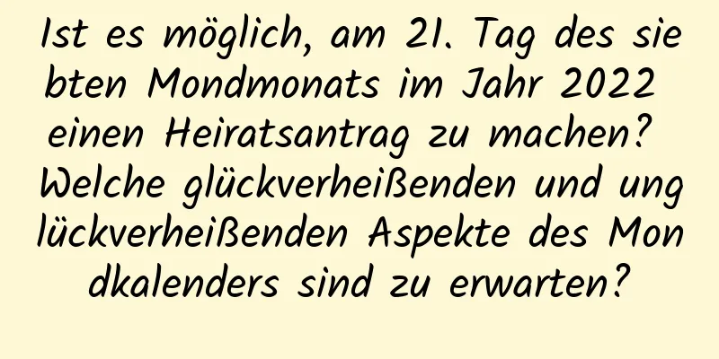 Ist es möglich, am 21. Tag des siebten Mondmonats im Jahr 2022 einen Heiratsantrag zu machen? Welche glückverheißenden und unglückverheißenden Aspekte des Mondkalenders sind zu erwarten?