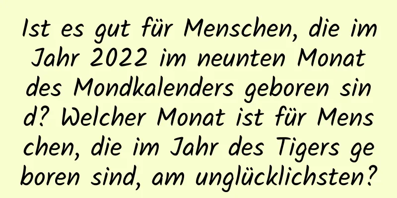 Ist es gut für Menschen, die im Jahr 2022 im neunten Monat des Mondkalenders geboren sind? Welcher Monat ist für Menschen, die im Jahr des Tigers geboren sind, am unglücklichsten?