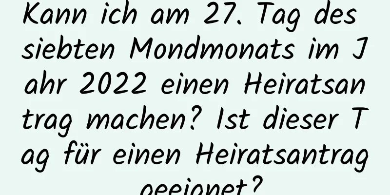 Kann ich am 27. Tag des siebten Mondmonats im Jahr 2022 einen Heiratsantrag machen? Ist dieser Tag für einen Heiratsantrag geeignet?