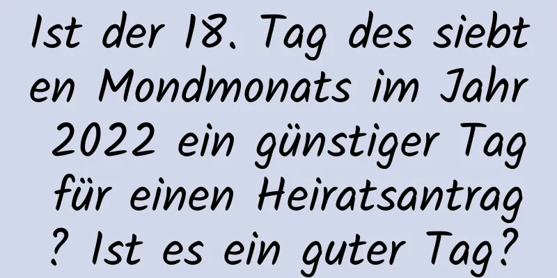 Ist der 18. Tag des siebten Mondmonats im Jahr 2022 ein günstiger Tag für einen Heiratsantrag? Ist es ein guter Tag?