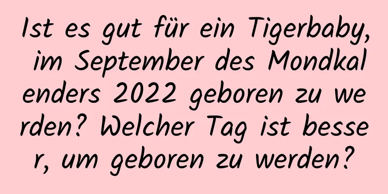 Ist es gut für ein Tigerbaby, im September des Mondkalenders 2022 geboren zu werden? Welcher Tag ist besser, um geboren zu werden?