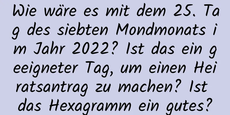 Wie wäre es mit dem 25. Tag des siebten Mondmonats im Jahr 2022? Ist das ein geeigneter Tag, um einen Heiratsantrag zu machen? Ist das Hexagramm ein gutes?