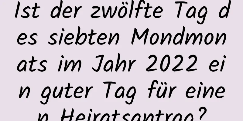 Ist der zwölfte Tag des siebten Mondmonats im Jahr 2022 ein guter Tag für einen Heiratsantrag?