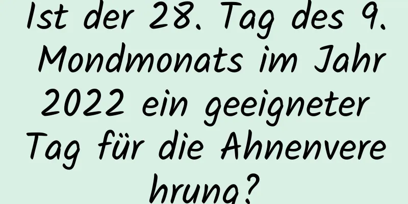 Ist der 28. Tag des 9. Mondmonats im Jahr 2022 ein geeigneter Tag für die Ahnenverehrung?