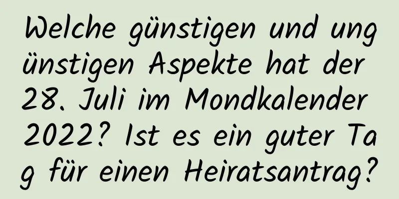 Welche günstigen und ungünstigen Aspekte hat der 28. Juli im Mondkalender 2022? Ist es ein guter Tag für einen Heiratsantrag?