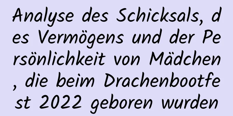 Analyse des Schicksals, des Vermögens und der Persönlichkeit von Mädchen, die beim Drachenbootfest 2022 geboren wurden