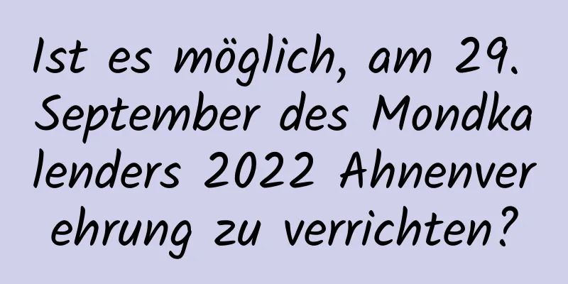 Ist es möglich, am 29. September des Mondkalenders 2022 Ahnenverehrung zu verrichten?