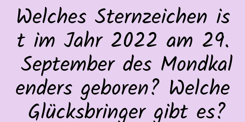 Welches Sternzeichen ist im Jahr 2022 am 29. September des Mondkalenders geboren? Welche Glücksbringer gibt es?